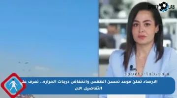 الأرصاد تعلن موعد تحسن الطقس وانخفاض درجات الحرارة.. تعرف على التفاصيل الآن
